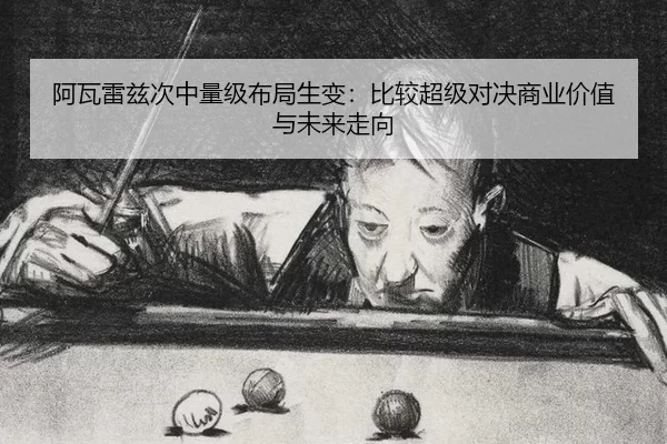 阿瓦雷兹次中量级布局生变：比较超级对决商业价值与未来走向