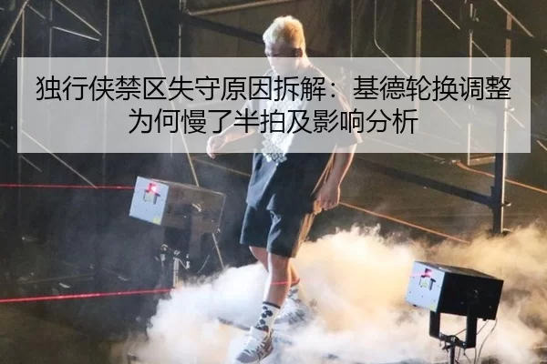 独行侠禁区失守原因拆解：基德轮换调整为何慢了半拍及影响分析