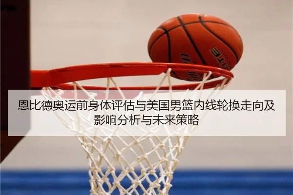 恩比德奥运前身体评估与美国男篮内线轮换走向及影响分析与未来策略