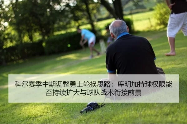 ke-er-sai-ji-zhong-qi-tiao-zheng-yong-shi-lun-huan-si-lu-ku-ming-jia-chi-qiu-quan-xian-neng-fou-chi-xu-kuo-da-yu-qiu-2-830.jpg