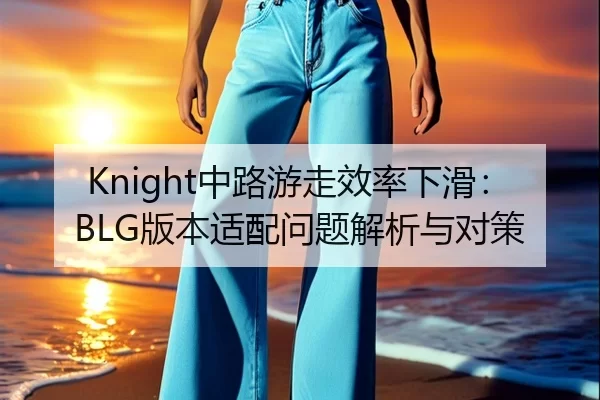 Knight中路游走效率下滑：BLG版本适配问题解析与对策